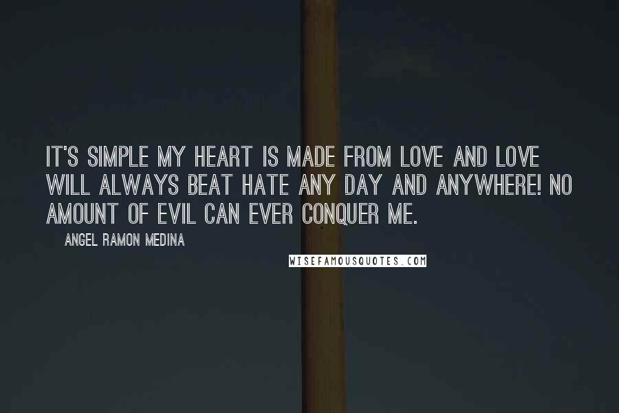 Angel Ramon Medina Quotes: It's simple my heart is made from love and love will always beat hate any day and anywhere! No amount of evil can ever conquer me.