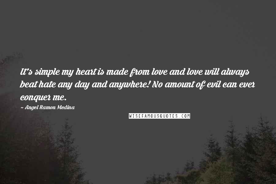 Angel Ramon Medina Quotes: It's simple my heart is made from love and love will always beat hate any day and anywhere! No amount of evil can ever conquer me.