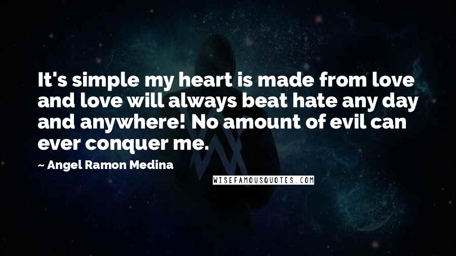 Angel Ramon Medina Quotes: It's simple my heart is made from love and love will always beat hate any day and anywhere! No amount of evil can ever conquer me.