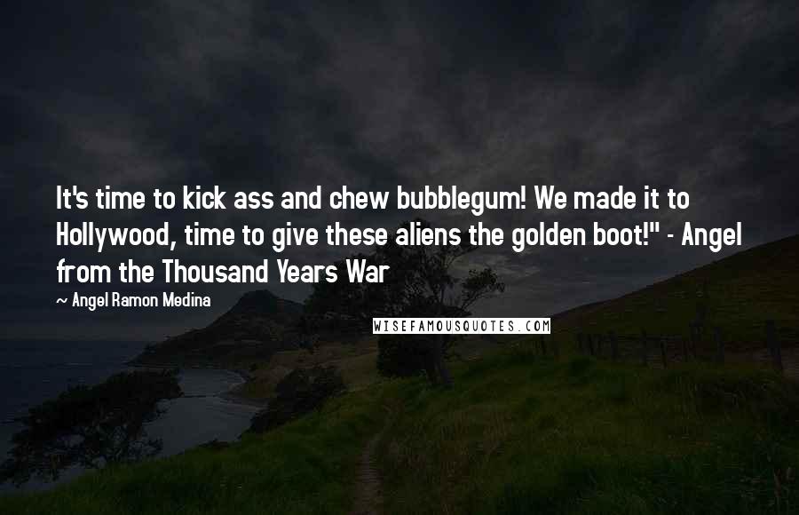 Angel Ramon Medina Quotes: It's time to kick ass and chew bubblegum! We made it to Hollywood, time to give these aliens the golden boot!" - Angel from the Thousand Years War