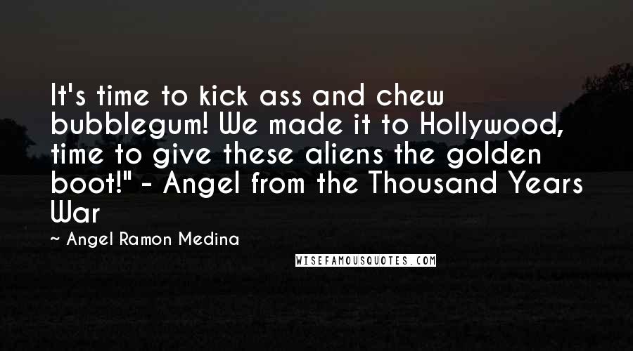 Angel Ramon Medina Quotes: It's time to kick ass and chew bubblegum! We made it to Hollywood, time to give these aliens the golden boot!" - Angel from the Thousand Years War