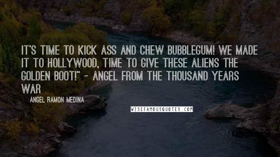 Angel Ramon Medina Quotes: It's time to kick ass and chew bubblegum! We made it to Hollywood, time to give these aliens the golden boot!" - Angel from the Thousand Years War