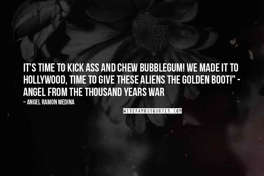 Angel Ramon Medina Quotes: It's time to kick ass and chew bubblegum! We made it to Hollywood, time to give these aliens the golden boot!" - Angel from the Thousand Years War