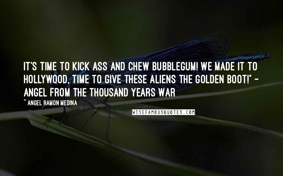 Angel Ramon Medina Quotes: It's time to kick ass and chew bubblegum! We made it to Hollywood, time to give these aliens the golden boot!" - Angel from the Thousand Years War