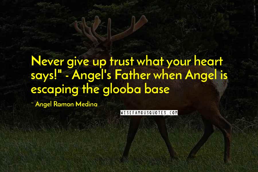 Angel Ramon Medina Quotes: Never give up trust what your heart says!" - Angel's Father when Angel is escaping the glooba base