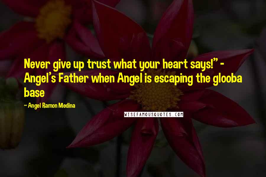 Angel Ramon Medina Quotes: Never give up trust what your heart says!" - Angel's Father when Angel is escaping the glooba base