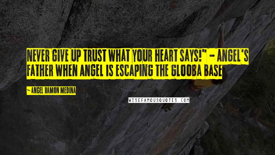 Angel Ramon Medina Quotes: Never give up trust what your heart says!" - Angel's Father when Angel is escaping the glooba base