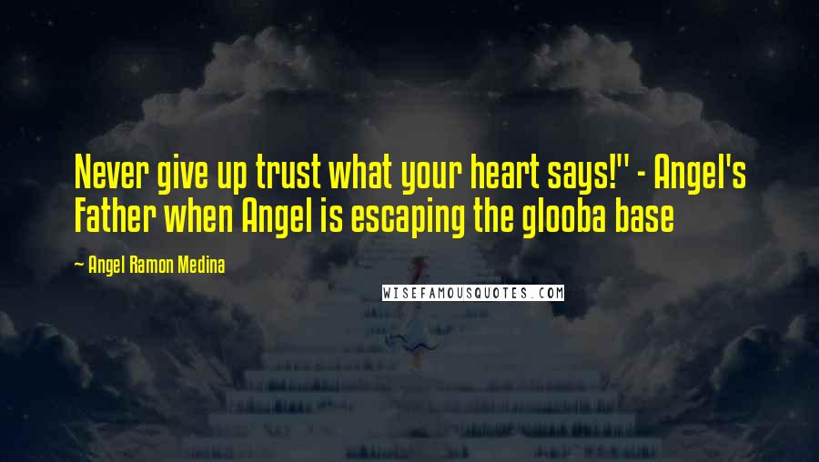 Angel Ramon Medina Quotes: Never give up trust what your heart says!" - Angel's Father when Angel is escaping the glooba base