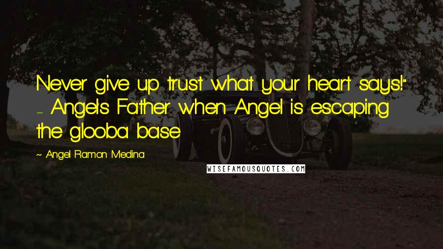 Angel Ramon Medina Quotes: Never give up trust what your heart says!" - Angel's Father when Angel is escaping the glooba base