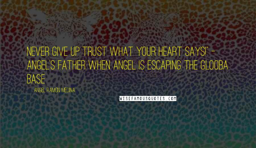 Angel Ramon Medina Quotes: Never give up trust what your heart says!" - Angel's Father when Angel is escaping the glooba base