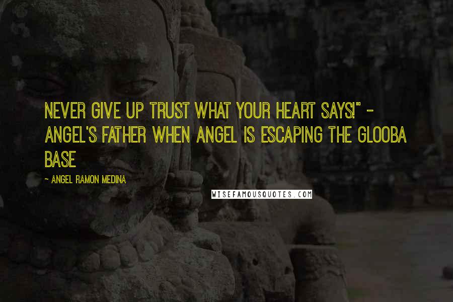 Angel Ramon Medina Quotes: Never give up trust what your heart says!" - Angel's Father when Angel is escaping the glooba base