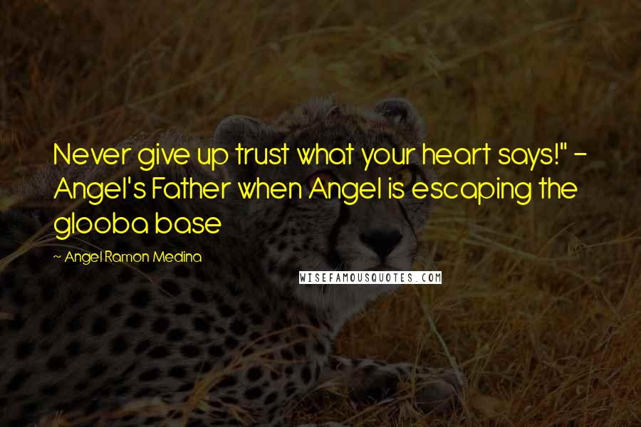 Angel Ramon Medina Quotes: Never give up trust what your heart says!" - Angel's Father when Angel is escaping the glooba base