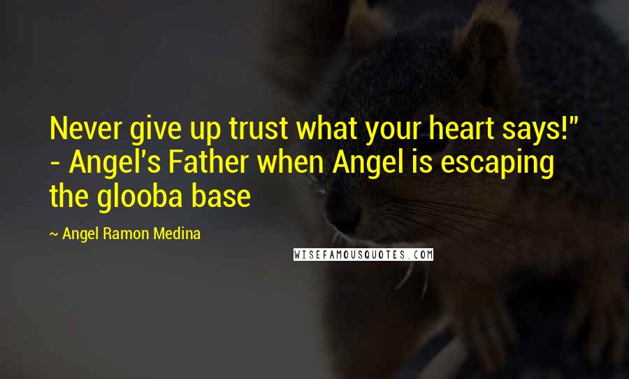 Angel Ramon Medina Quotes: Never give up trust what your heart says!" - Angel's Father when Angel is escaping the glooba base
