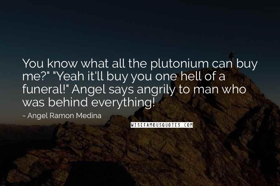 Angel Ramon Medina Quotes: You know what all the plutonium can buy me?" "Yeah it'll buy you one hell of a funeral!" Angel says angrily to man who was behind everything!