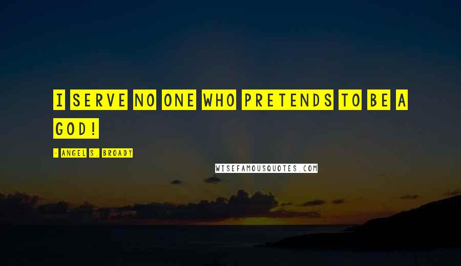 Angel S. Broady Quotes: I serve no one who pretends to be a God!