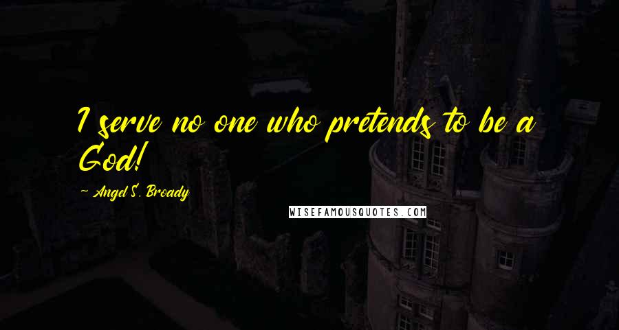 Angel S. Broady Quotes: I serve no one who pretends to be a God!