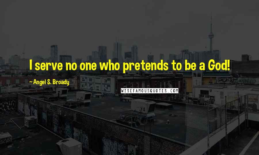 Angel S. Broady Quotes: I serve no one who pretends to be a God!