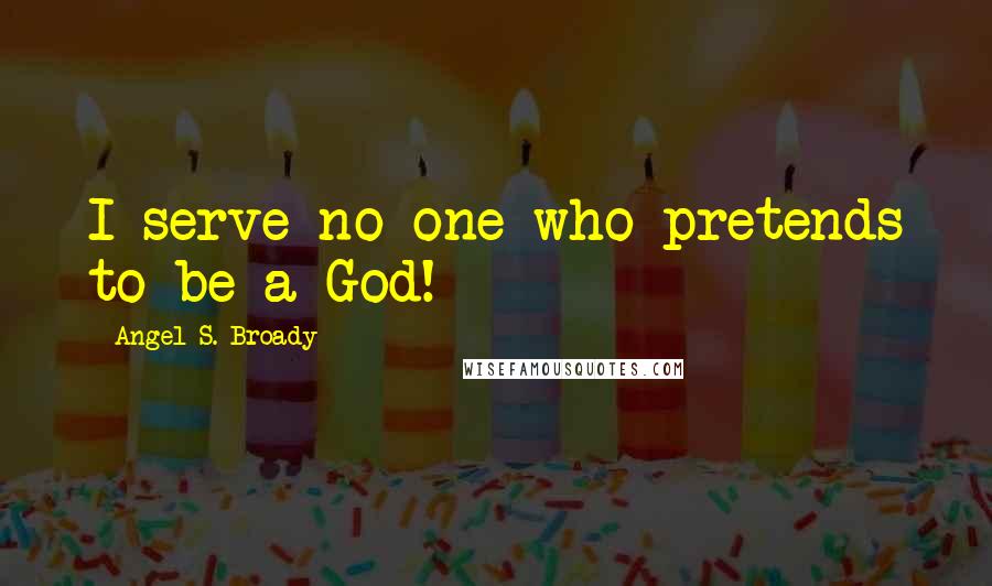 Angel S. Broady Quotes: I serve no one who pretends to be a God!