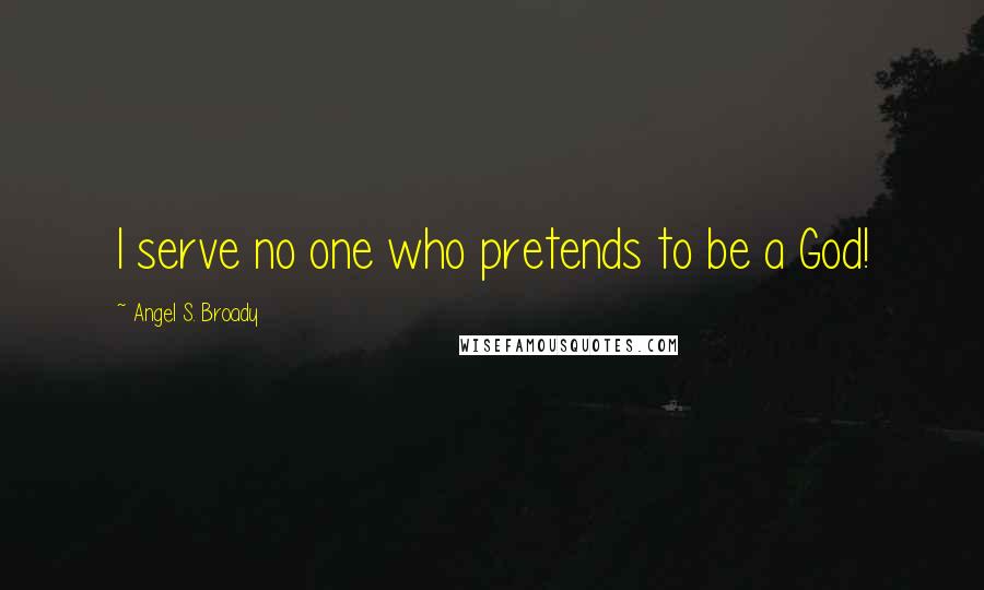 Angel S. Broady Quotes: I serve no one who pretends to be a God!