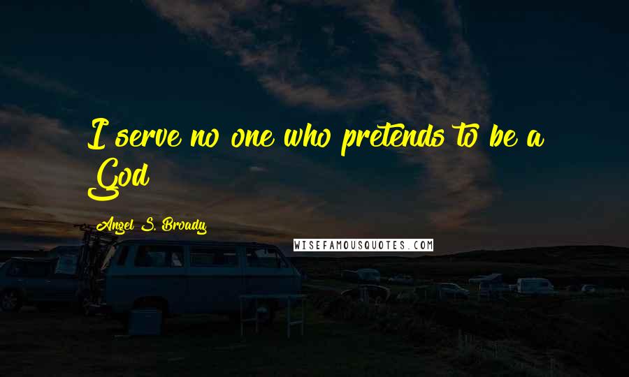 Angel S. Broady Quotes: I serve no one who pretends to be a God!