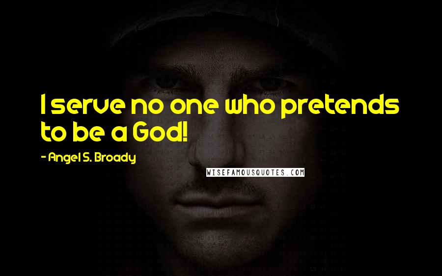 Angel S. Broady Quotes: I serve no one who pretends to be a God!