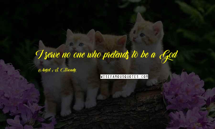 Angel S. Broady Quotes: I serve no one who pretends to be a God!