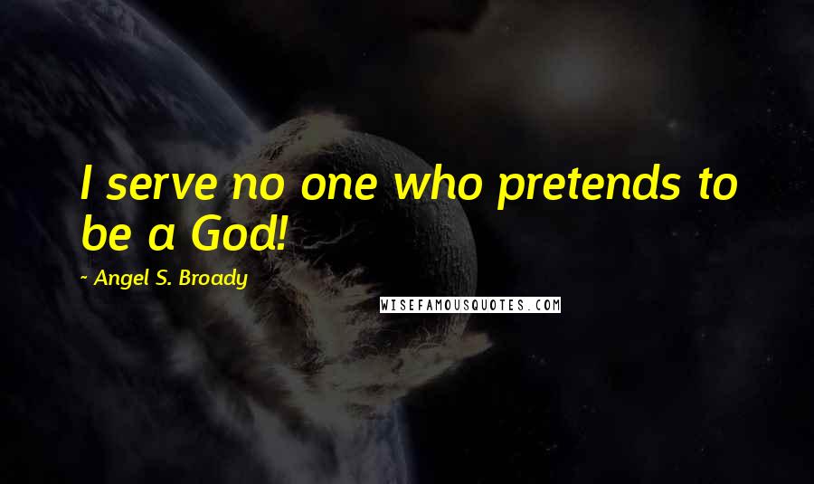 Angel S. Broady Quotes: I serve no one who pretends to be a God!