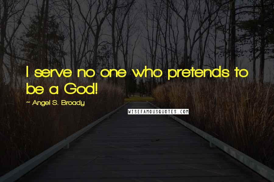 Angel S. Broady Quotes: I serve no one who pretends to be a God!