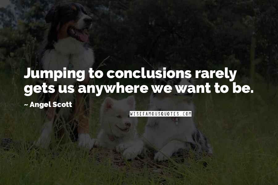Angel Scott Quotes: Jumping to conclusions rarely gets us anywhere we want to be.