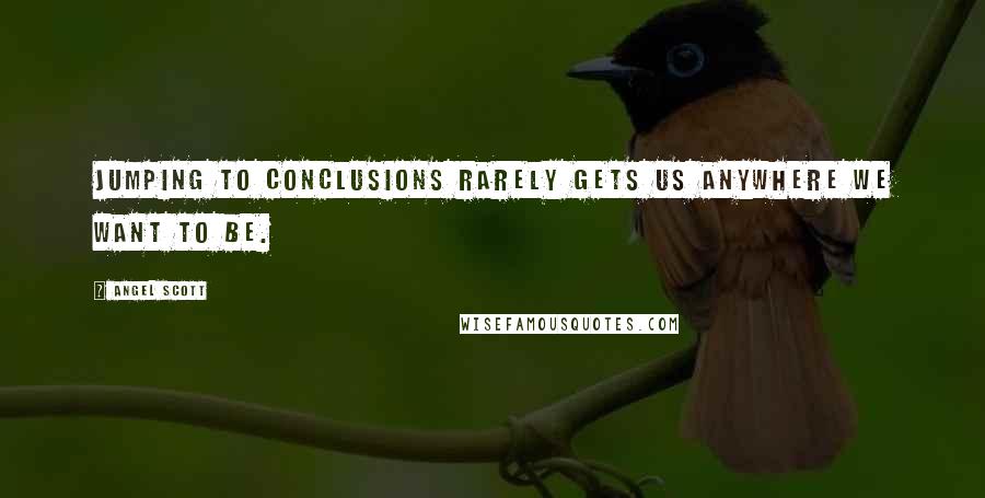 Angel Scott Quotes: Jumping to conclusions rarely gets us anywhere we want to be.