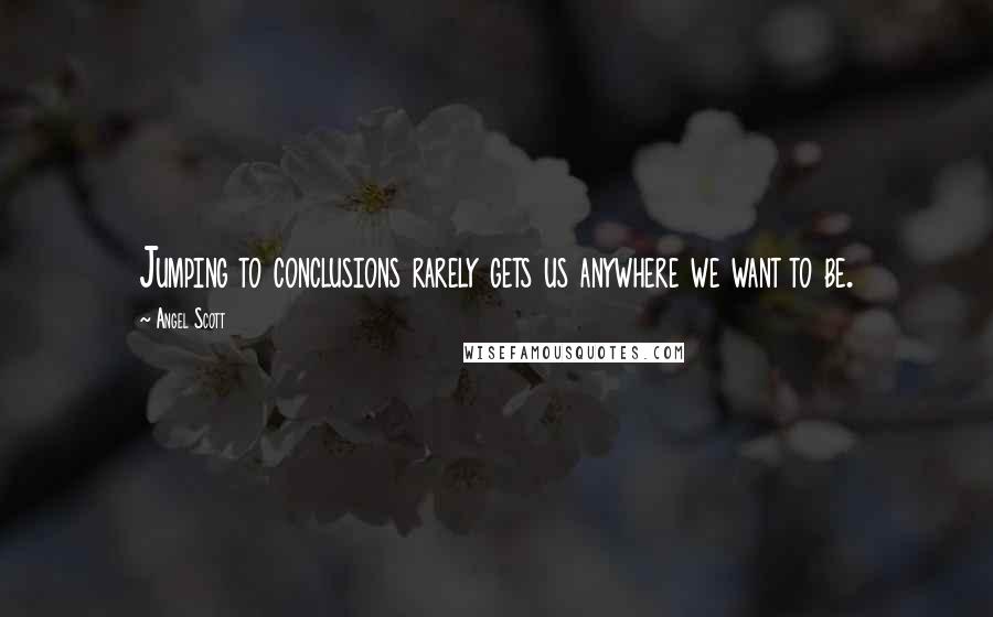 Angel Scott Quotes: Jumping to conclusions rarely gets us anywhere we want to be.