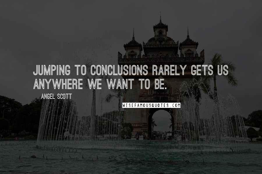 Angel Scott Quotes: Jumping to conclusions rarely gets us anywhere we want to be.