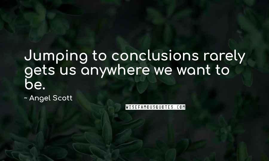 Angel Scott Quotes: Jumping to conclusions rarely gets us anywhere we want to be.