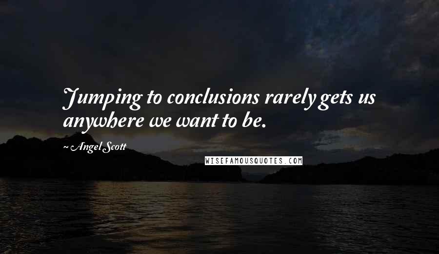Angel Scott Quotes: Jumping to conclusions rarely gets us anywhere we want to be.