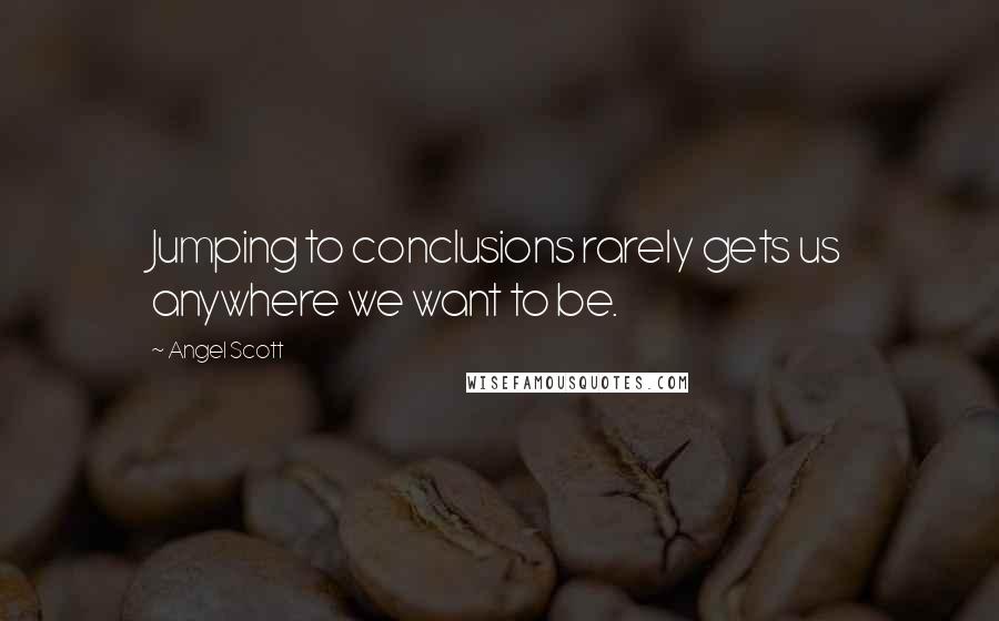 Angel Scott Quotes: Jumping to conclusions rarely gets us anywhere we want to be.