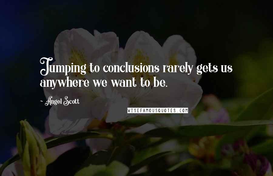 Angel Scott Quotes: Jumping to conclusions rarely gets us anywhere we want to be.