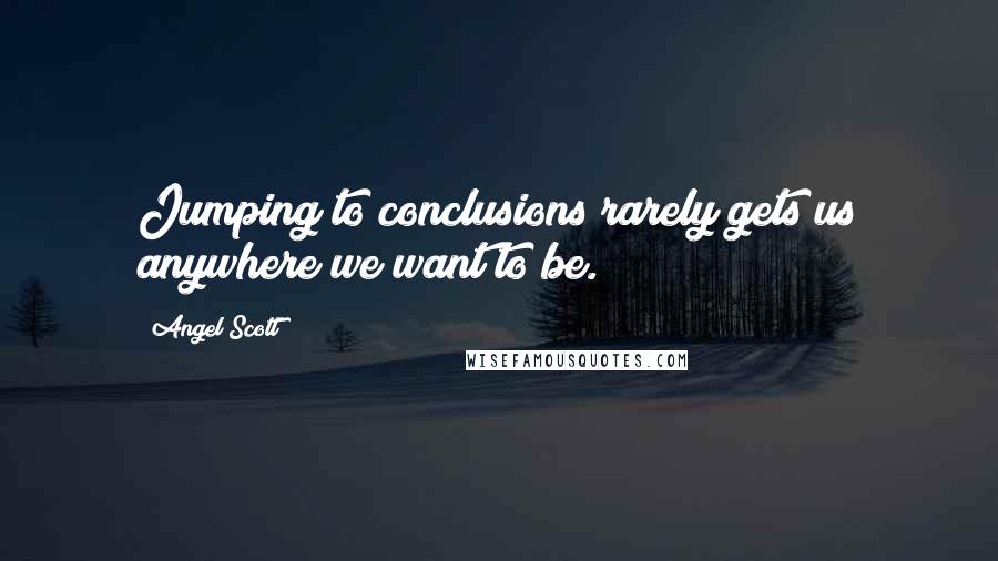 Angel Scott Quotes: Jumping to conclusions rarely gets us anywhere we want to be.
