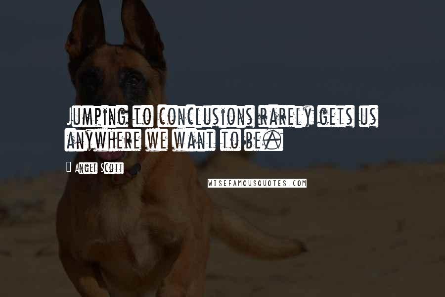Angel Scott Quotes: Jumping to conclusions rarely gets us anywhere we want to be.