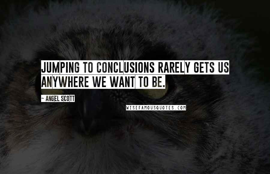 Angel Scott Quotes: Jumping to conclusions rarely gets us anywhere we want to be.