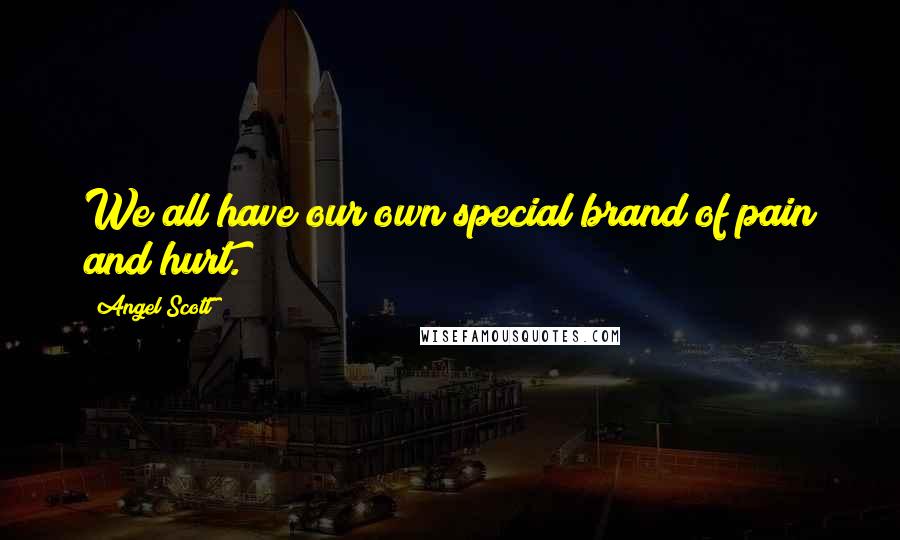 Angel Scott Quotes: We all have our own special brand of pain and hurt.