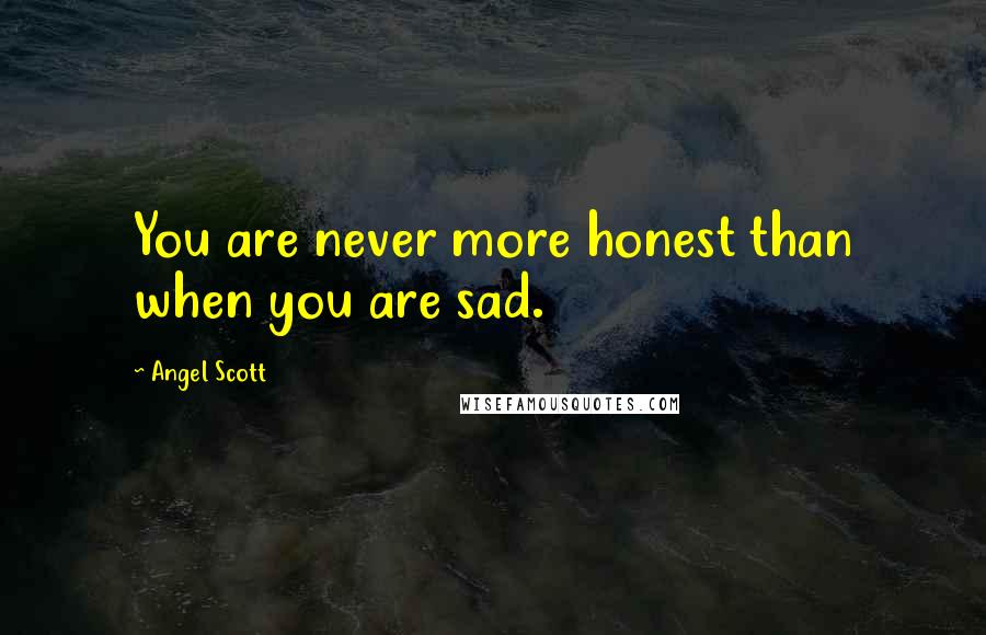 Angel Scott Quotes: You are never more honest than when you are sad.