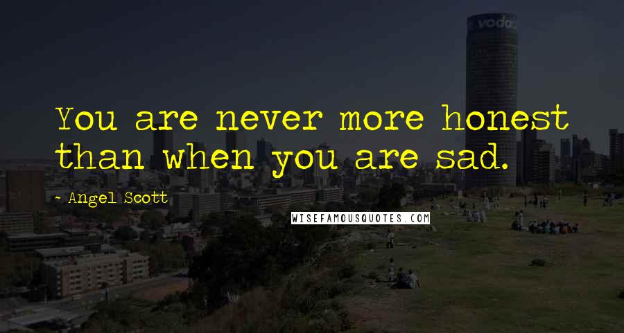 Angel Scott Quotes: You are never more honest than when you are sad.