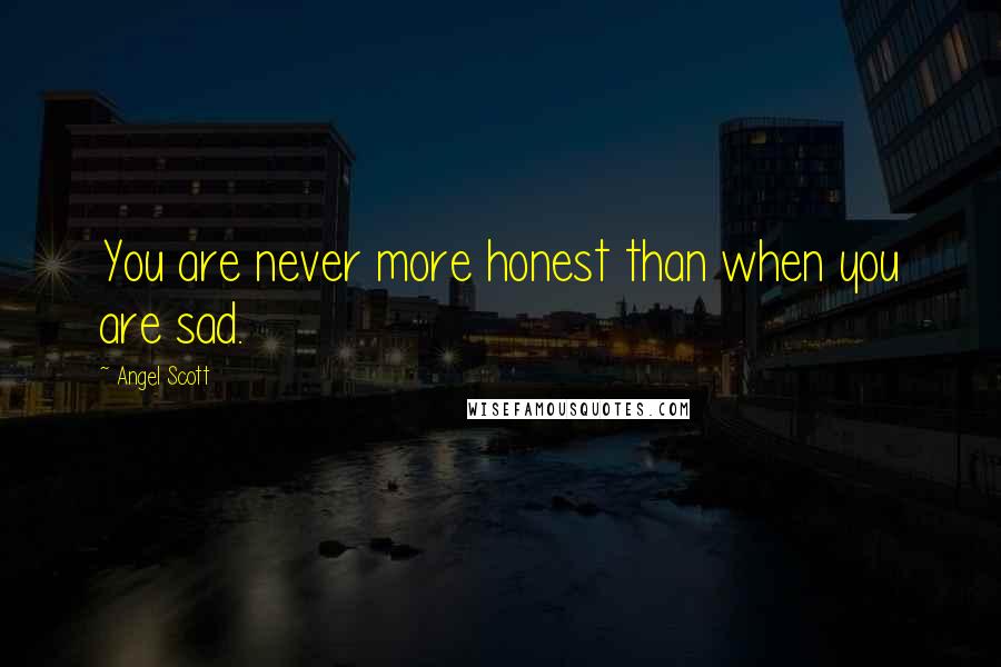 Angel Scott Quotes: You are never more honest than when you are sad.