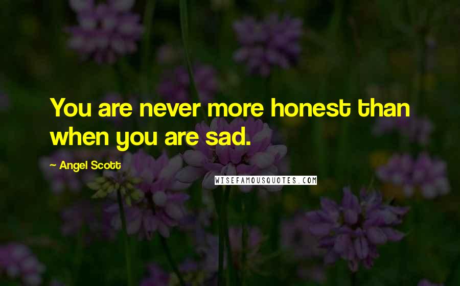 Angel Scott Quotes: You are never more honest than when you are sad.