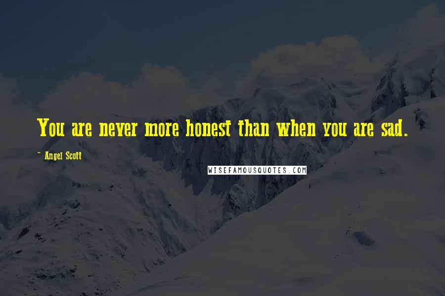 Angel Scott Quotes: You are never more honest than when you are sad.