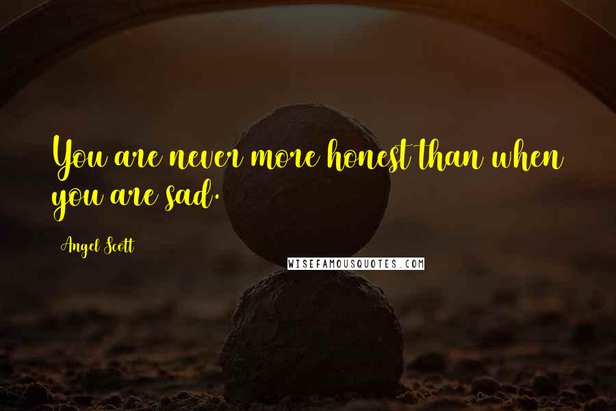 Angel Scott Quotes: You are never more honest than when you are sad.