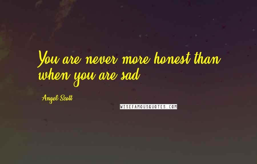 Angel Scott Quotes: You are never more honest than when you are sad.