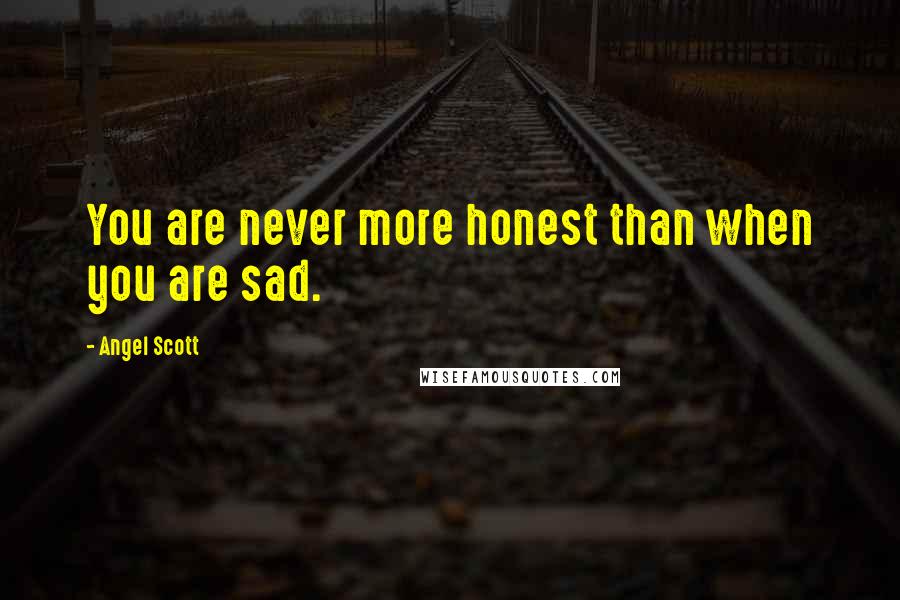 Angel Scott Quotes: You are never more honest than when you are sad.