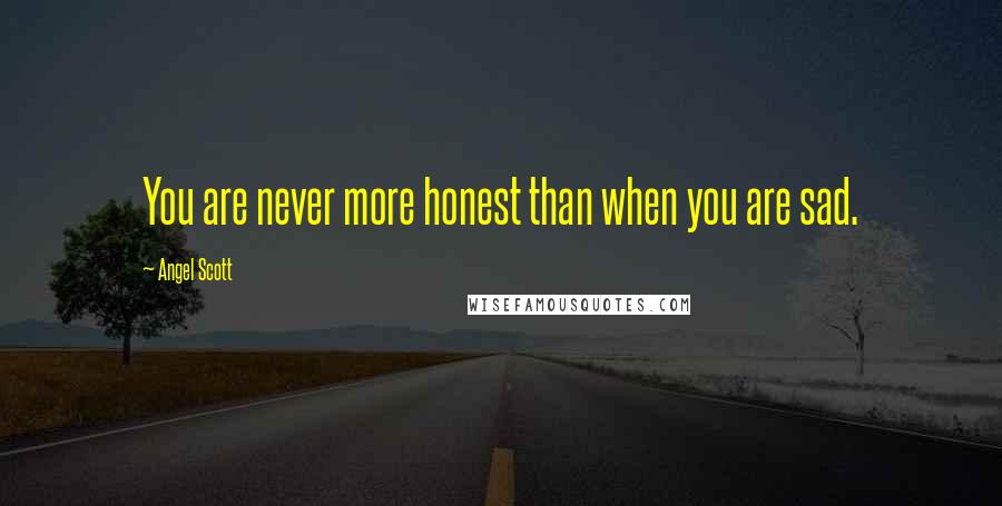 Angel Scott Quotes: You are never more honest than when you are sad.