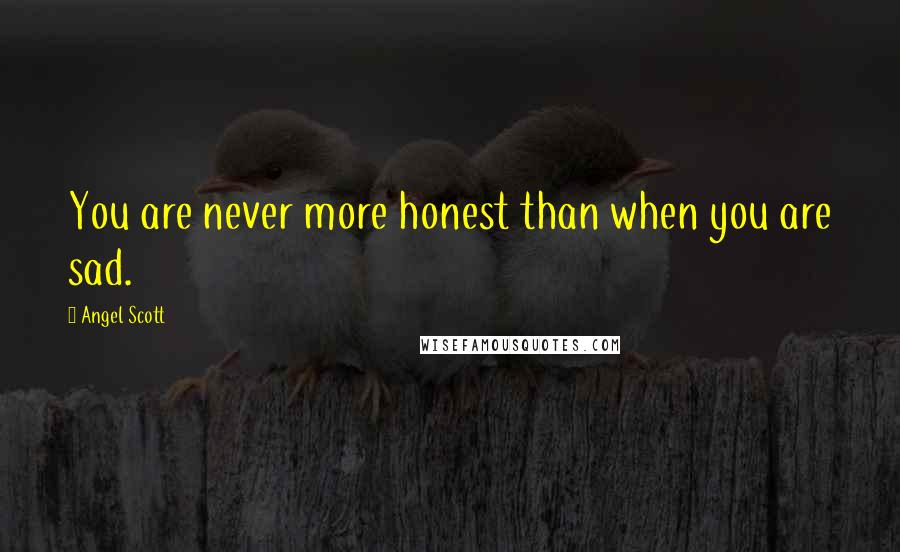 Angel Scott Quotes: You are never more honest than when you are sad.